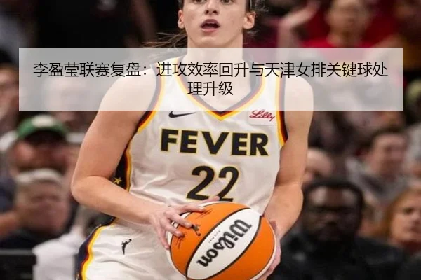 李盈莹联赛复盘：进攻效率回升与天津女排关键球处理升级