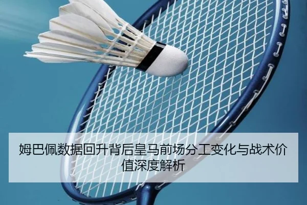姆巴佩数据回升背后皇马前场分工变化与战术价值深度解析